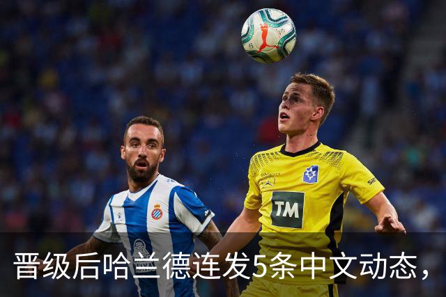 晋级后哈兰德连发5条中文动态，配乐尤爱伍佰《挪威的森林》